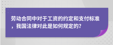 劳动合同中对于工资的约定和支付标准，我国法律对此是如何规定的？