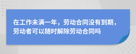 在工作未满一年，劳动合同没有到期，劳动者可以随时解除劳动合同吗