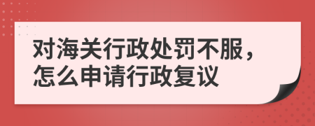 对海关行政处罚不服，怎么申请行政复议