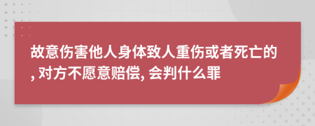 故意伤害他人身体致人重伤或者死亡的, 对方不愿意赔偿, 会判什么罪