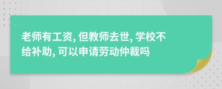 老师有工资, 但教师去世, 学校不给补助, 可以申请劳动仲裁吗