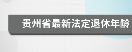贵州省最新法定退休年龄