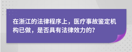 在浙江的法律程序上，医疗事故鉴定机构已做，是否具有法律效力的？