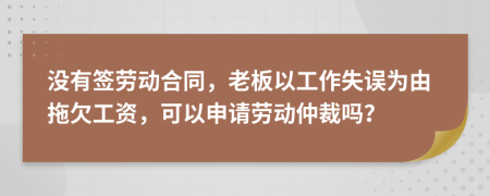 没有签劳动合同，老板以工作失误为由拖欠工资，可以申请劳动仲裁吗？