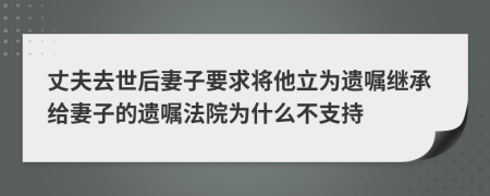丈夫去世后妻子要求将他立为遗嘱继承给妻子的遗嘱法院为什么不支持