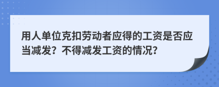 用人单位克扣劳动者应得的工资是否应当减发？不得减发工资的情况？