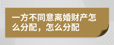 一方不同意离婚财产怎么分配，怎么分配