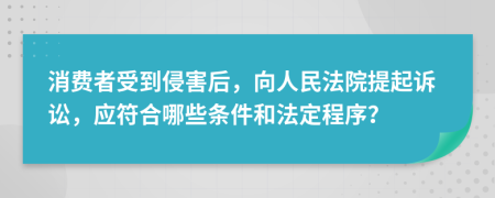 消费者受到侵害后，向人民法院提起诉讼，应符合哪些条件和法定程序？