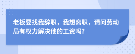 老板要找我辞职，我想离职，请问劳动局有权力解决他的工资吗？