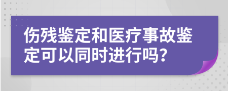 伤残鉴定和医疗事故鉴定可以同时进行吗？
