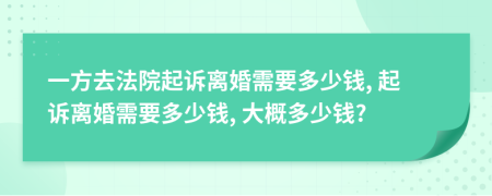 一方去法院起诉离婚需要多少钱, 起诉离婚需要多少钱, 大概多少钱?