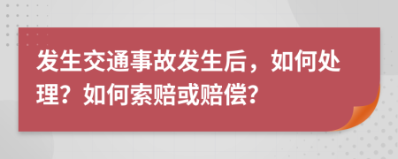 发生交通事故发生后，如何处理？如何索赔或赔偿？