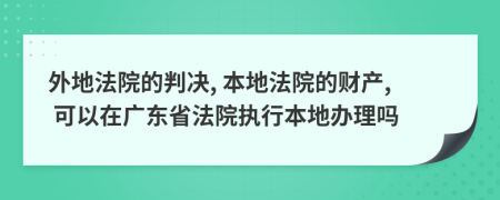 外地法院的判决, 本地法院的财产, 可以在广东省法院执行本地办理吗