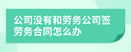 公司没有和劳务公司签劳务合同怎么办