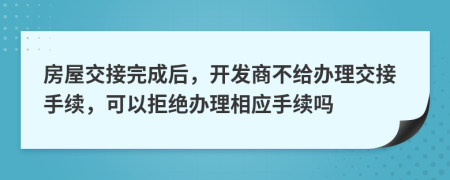 房屋交接完成后，开发商不给办理交接手续，可以拒绝办理相应手续吗