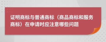 证明商标与普通商标（商品商标和服务商标）在申请时应注意哪些问题