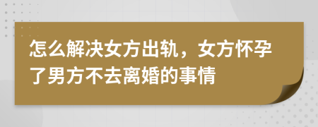 怎么解决女方出轨，女方怀孕了男方不去离婚的事情