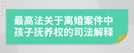 最高法关于离婚案件中孩子抚养权的司法解释