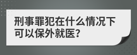 刑事罪犯在什么情况下可以保外就医？