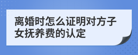 离婚时怎么证明对方子女抚养费的认定