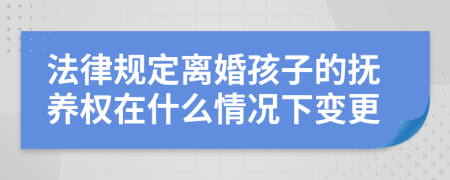 法律规定离婚孩子的抚养权在什么情况下变更