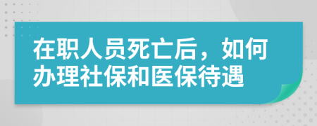 在职人员死亡后，如何办理社保和医保待遇