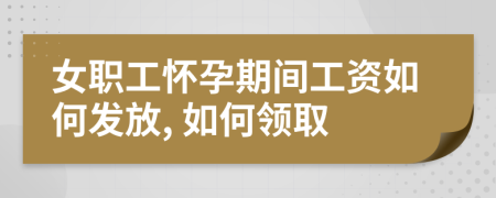 女职工怀孕期间工资如何发放, 如何领取