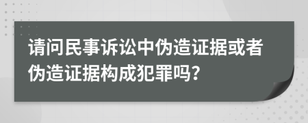 请问民事诉讼中伪造证据或者伪造证据构成犯罪吗？