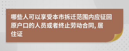 哪些人可以享受本市拆迁范围内应征回原户口的人员或者终止劳动合同, 居住证