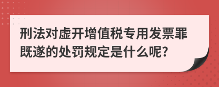 刑法对虚开增值税专用发票罪既遂的处罚规定是什么呢?