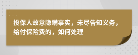 投保人故意隐瞒事实，未尽告知义务，给付保险费的，如何处理