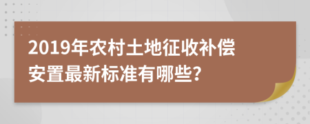 2019年农村土地征收补偿安置最新标准有哪些？