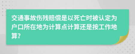交通事故伤残赔偿是以死亡时被认定为户口所在地为计算点计算还是按工作地算？