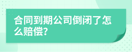 合同到期公司倒闭了怎么赔偿？