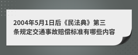 2004年5月1日后《民法典》第三条规定交通事故赔偿标准有哪些内容
