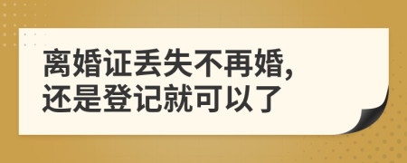 离婚证丢失不再婚, 还是登记就可以了