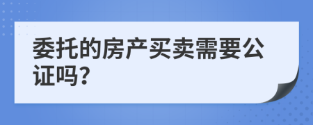 委托的房产买卖需要公证吗？