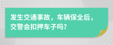 发生交通事故，车辆保全后，交警会扣押车子吗？