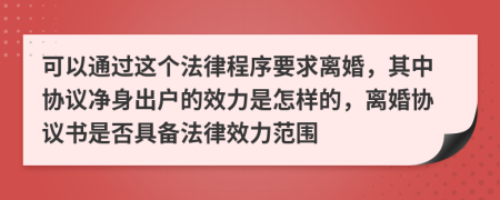 可以通过这个法律程序要求离婚，其中协议净身出户的效力是怎样的，离婚协议书是否具备法律效力范围