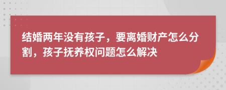 结婚两年没有孩子，要离婚财产怎么分割，孩子抚养权问题怎么解决