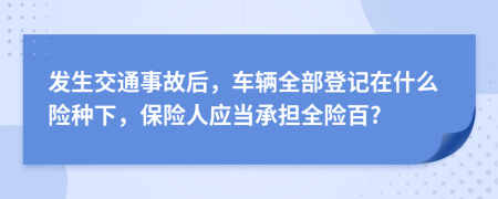 发生交通事故后，车辆全部登记在什么险种下，保险人应当承担全险百?