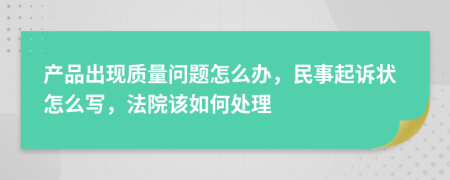 产品出现质量问题怎么办，民事起诉状怎么写，法院该如何处理