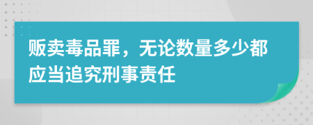 贩卖毒品罪，无论数量多少都应当追究刑事责任