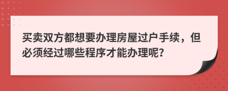 买卖双方都想要办理房屋过户手续，但必须经过哪些程序才能办理呢？