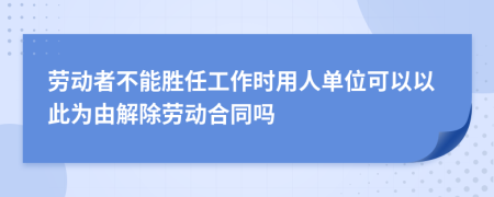 劳动者不能胜任工作时用人单位可以以此为由解除劳动合同吗