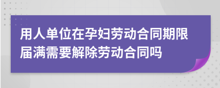 用人单位在孕妇劳动合同期限届满需要解除劳动合同吗