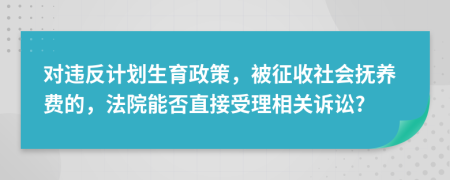 对违反计划生育政策，被征收社会抚养费的，法院能否直接受理相关诉讼?