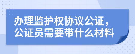 办理监护权协议公证，公证员需要带什么材料