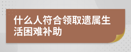 什么人符合领取遗属生活困难补助