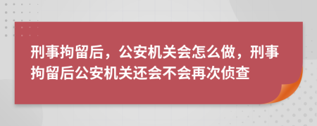 刑事拘留后，公安机关会怎么做，刑事拘留后公安机关还会不会再次侦查